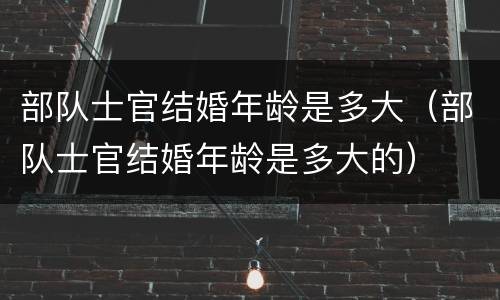 部队士官结婚年龄是多大（部队士官结婚年龄是多大的）