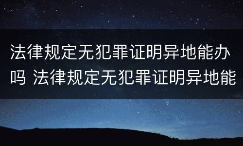 法律规定无犯罪证明异地能办吗 法律规定无犯罪证明异地能办吗怎么办