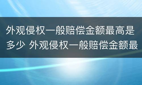 外观侵权一般赔偿金额最高是多少 外观侵权一般赔偿金额最高是多少钱