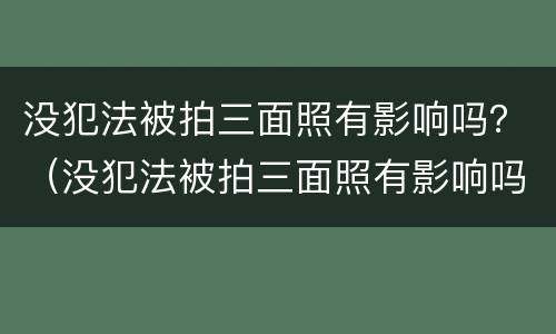 没犯法被拍三面照有影响吗？（没犯法被拍三面照有影响吗）