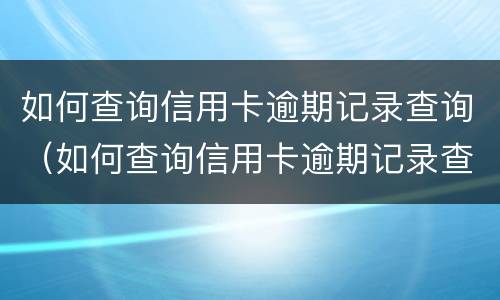 如何查询信用卡逾期记录查询（如何查询信用卡逾期记录查询网站）