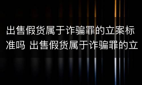 出售假货属于诈骗罪的立案标准吗 出售假货属于诈骗罪的立案标准吗知乎