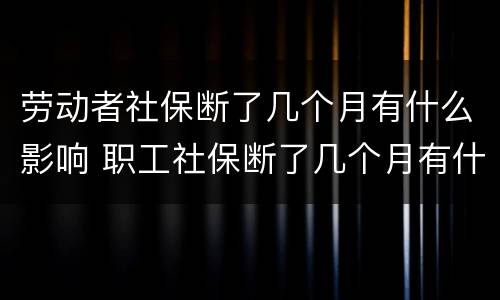 劳动者社保断了几个月有什么影响 职工社保断了几个月有什么影响