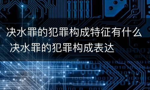 决水罪的犯罪构成特征有什么 决水罪的犯罪构成表达