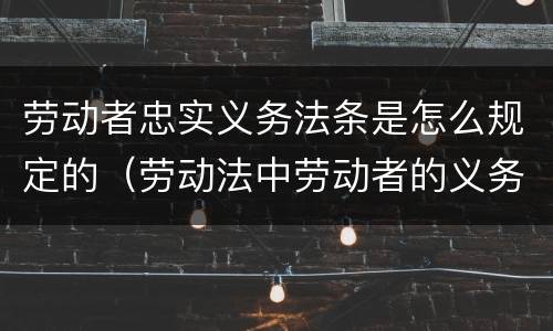 劳动者忠实义务法条是怎么规定的（劳动法中劳动者的义务）