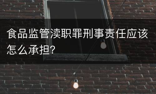 食品监管渎职罪刑事责任应该怎么承担？