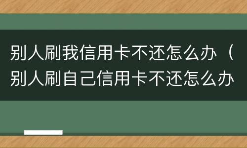 别人刷我信用卡不还怎么办（别人刷自己信用卡不还怎么办）