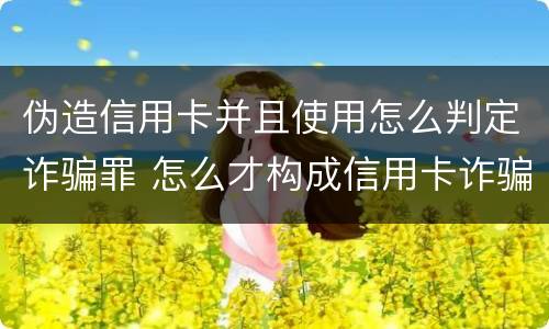 伪造信用卡并且使用怎么判定诈骗罪 怎么才构成信用卡诈骗罪