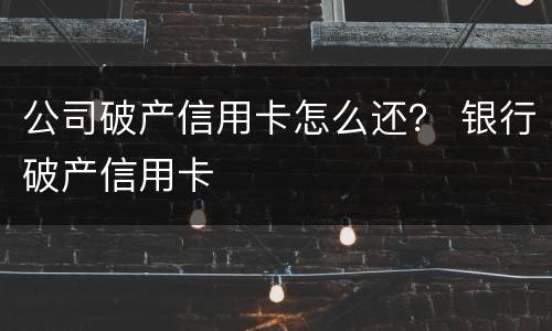 公司破产信用卡怎么还？ 银行破产信用卡