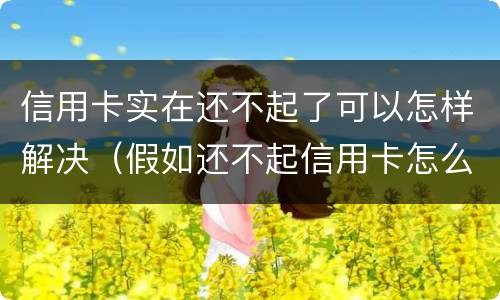 信用卡实在还不起了可以怎样解决（假如还不起信用卡怎么办）