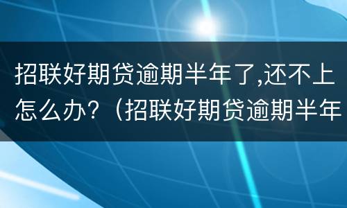 招联好期贷逾期半年了,还不上怎么办?（招联好期贷逾期半年了,还不上怎么办）