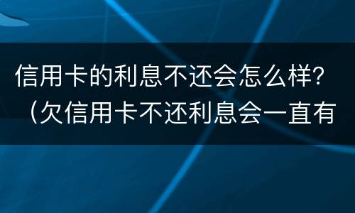 信用卡的利息不还会怎么样？（欠信用卡不还利息会一直有吗）