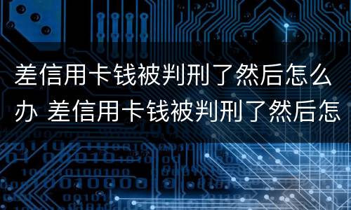 差信用卡钱被判刑了然后怎么办 差信用卡钱被判刑了然后怎么办理