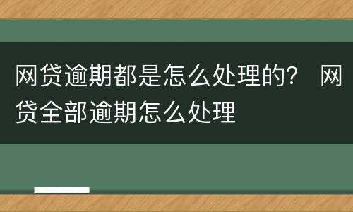 网贷逾期都是怎么处理的？ 网贷全部逾期怎么处理