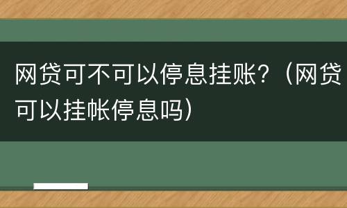 网贷可不可以停息挂账?（网贷可以挂帐停息吗）