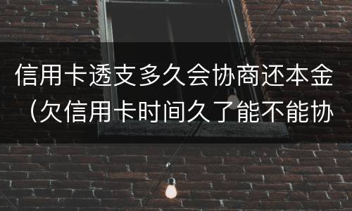 信用卡透支多久会协商还本金（欠信用卡时间久了能不能协商还本金）