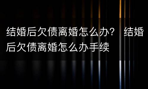 结婚后欠债离婚怎么办？ 结婚后欠债离婚怎么办手续