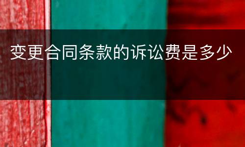 变更合同条款的诉讼费是多少