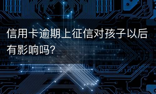 信用卡逾期上征信对孩子以后有影响吗？