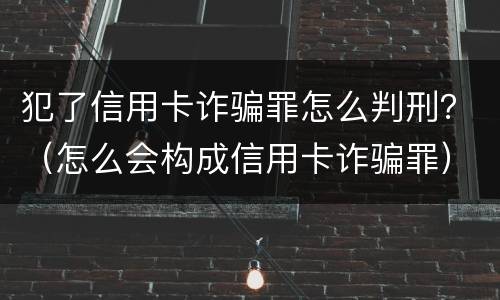 犯了信用卡诈骗罪怎么判刑？（怎么会构成信用卡诈骗罪）