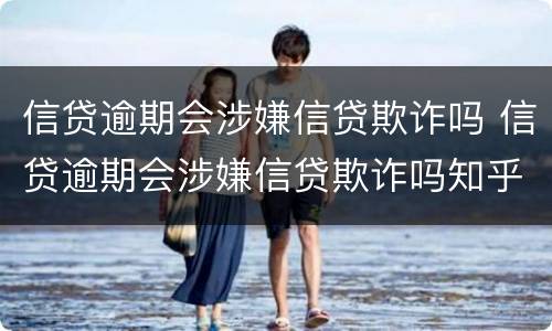 信贷逾期会涉嫌信贷欺诈吗 信贷逾期会涉嫌信贷欺诈吗知乎