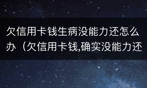 欠信用卡钱生病没能力还怎么办（欠信用卡钱,确实没能力还怎么办）