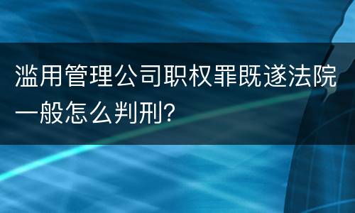 滥用管理公司职权罪既遂法院一般怎么判刑？