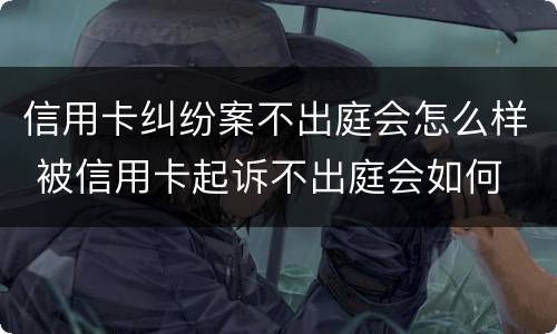 信用卡纠纷案不出庭会怎么样 被信用卡起诉不出庭会如何