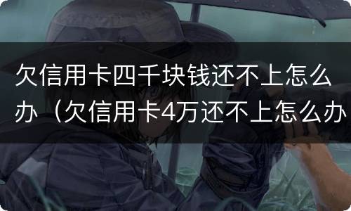 欠信用卡四千块钱还不上怎么办（欠信用卡4万还不上怎么办）