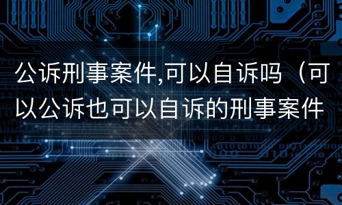 公诉刑事案件,可以自诉吗（可以公诉也可以自诉的刑事案件）