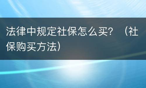 法律中规定社保怎么买？（社保购买方法）