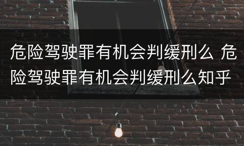 危险驾驶罪有机会判缓刑么 危险驾驶罪有机会判缓刑么知乎