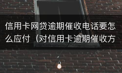 信用卡网贷逾期催收电话要怎么应付（对信用卡逾期催收方式）