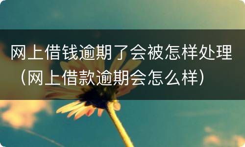 网上借钱逾期了会被怎样处理（网上借款逾期会怎么样）