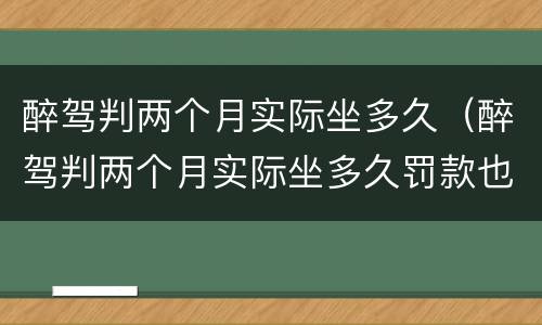 醉驾判两个月实际坐多久（醉驾判两个月实际坐多久罚款也交了之前拘留过一个星期）