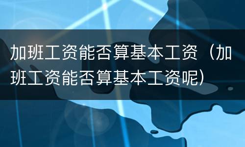 加班工资能否算基本工资（加班工资能否算基本工资呢）
