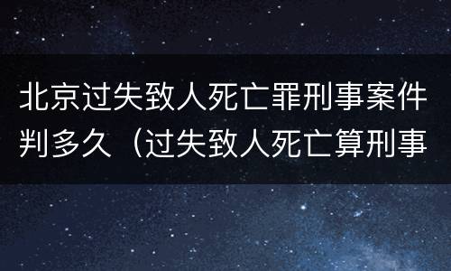 北京过失致人死亡罪刑事案件判多久（过失致人死亡算刑事案件吗）