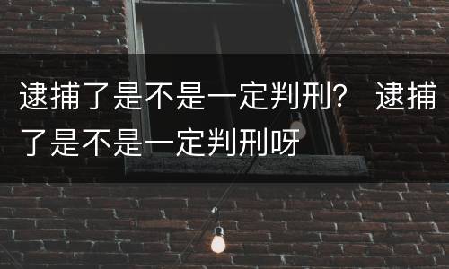 逮捕了是不是一定判刑？ 逮捕了是不是一定判刑呀