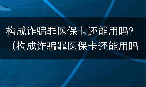 构成诈骗罪医保卡还能用吗？（构成诈骗罪医保卡还能用吗现在）