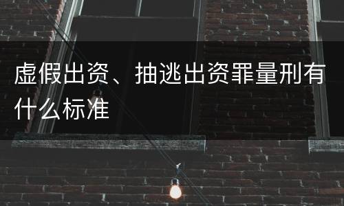 虚假出资、抽逃出资罪量刑有什么标准