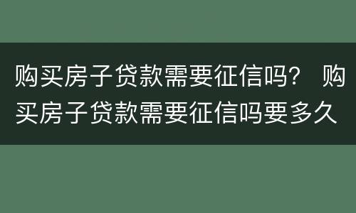 购买房子贷款需要征信吗？ 购买房子贷款需要征信吗要多久