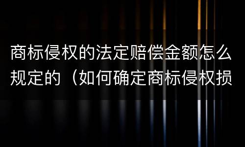 商标侵权的法定赔偿金额怎么规定的（如何确定商标侵权损害赔偿的数额?）