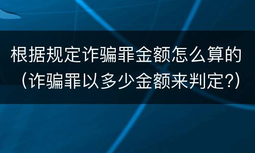 根据规定诈骗罪金额怎么算的（诈骗罪以多少金额来判定?）