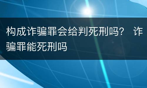 构成诈骗罪会给判死刑吗？ 诈骗罪能死刑吗