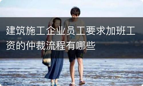建筑施工企业员工要求加班工资的仲裁流程有哪些
