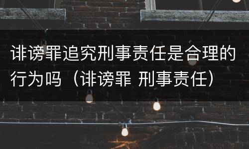 诽谤罪追究刑事责任是合理的行为吗（诽谤罪 刑事责任）