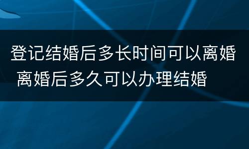 登记结婚后多长时间可以离婚 离婚后多久可以办理结婚