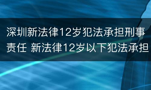 深圳新法律12岁犯法承担刑事责任 新法律12岁以下犯法承担刑事责任
