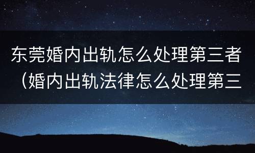 东莞婚内出轨怎么处理第三者（婚内出轨法律怎么处理第三者）