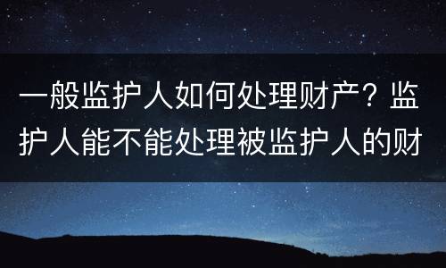 一般监护人如何处理财产? 监护人能不能处理被监护人的财产